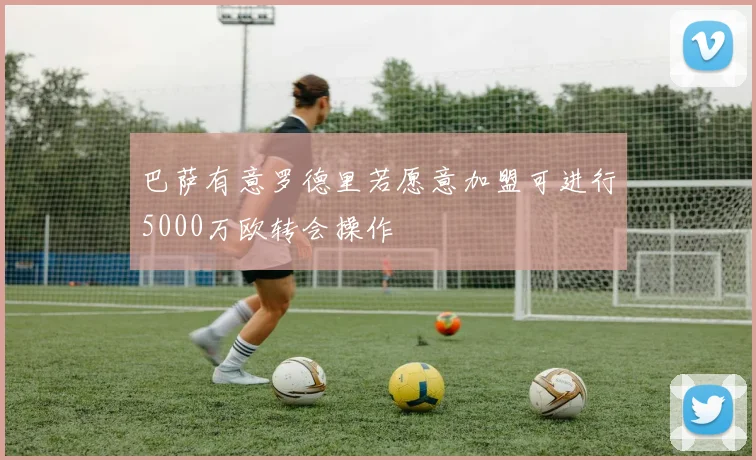 巴萨有意罗德里若愿意加盟可进行5000万欧转会操作