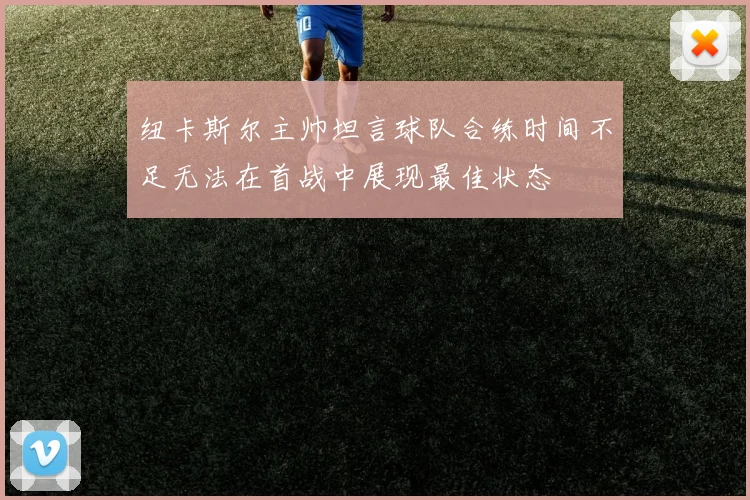 纽卡斯尔主帅坦言球队合练时间不足无法在首战中展现最佳状态
