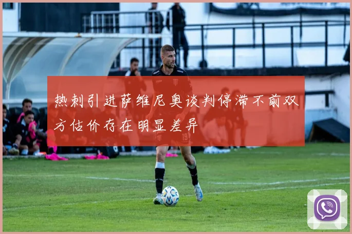 热刺引进萨维尼奥谈判停滞不前双方估价存在明显差异