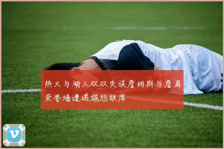 热火与湖人双双失误詹姆斯与詹眉荣誉墙遭遇尴尬缺席