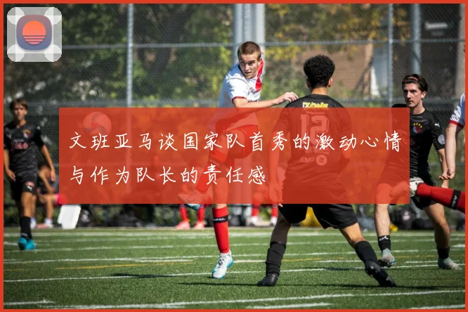 文班亚马谈国家队首秀的激动心情与作为队长的责任感
