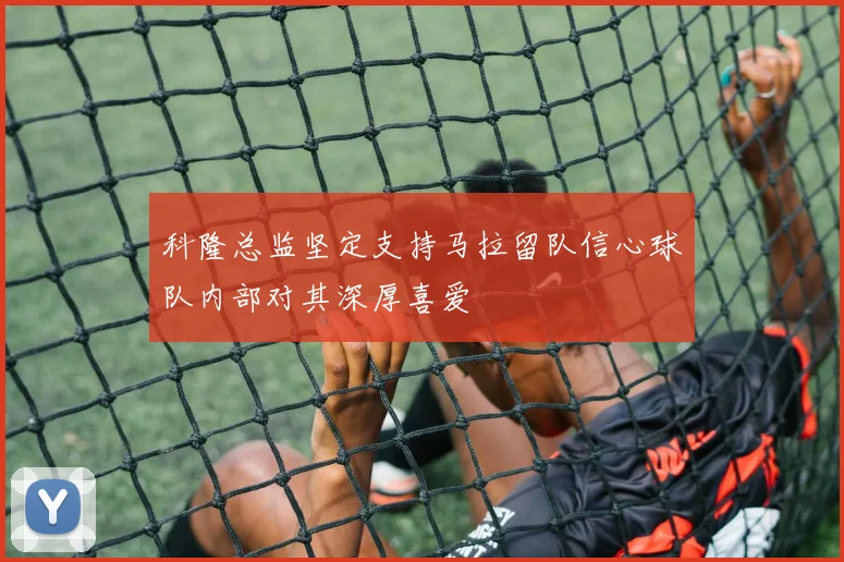 科隆总监坚定支持马拉留队信心球队内部对其深厚喜爱