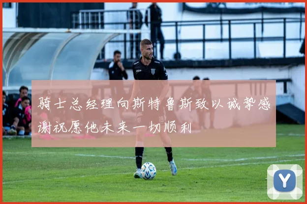骑士总经理向斯特鲁斯致以诚挚感谢祝愿他未来一切顺利
