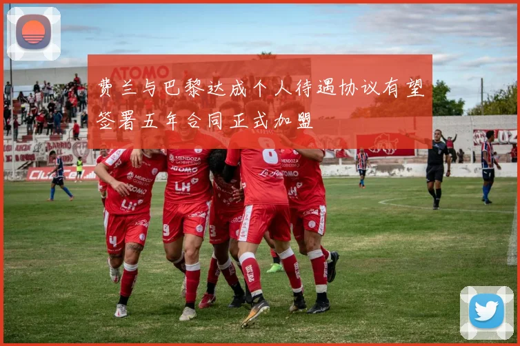 费兰与巴黎达成个人待遇协议有望签署五年合同正式加盟