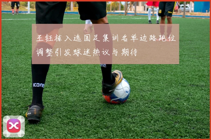 王钰栋入选国足集训名单边路跑位调整引发球迷热议与期待