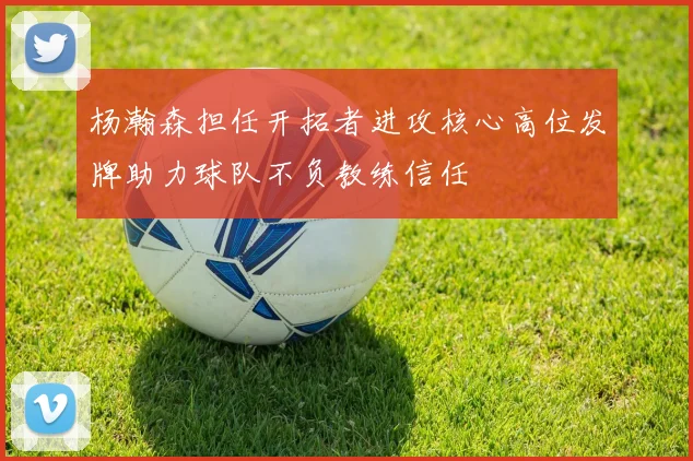 杨瀚森担任开拓者进攻核心高位发牌助力球队不负教练信任